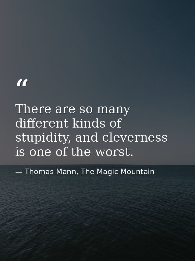 There are so many different kinds of stupidity, and cleverness is one of the worst. — Thomas Mann, The Magic Mountain
