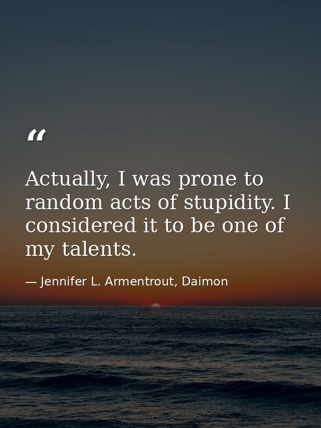 Actually, I was prone to random acts of stupidity. I considered it to be one of my talents. — Jennifer L. Armentrout, Daimon