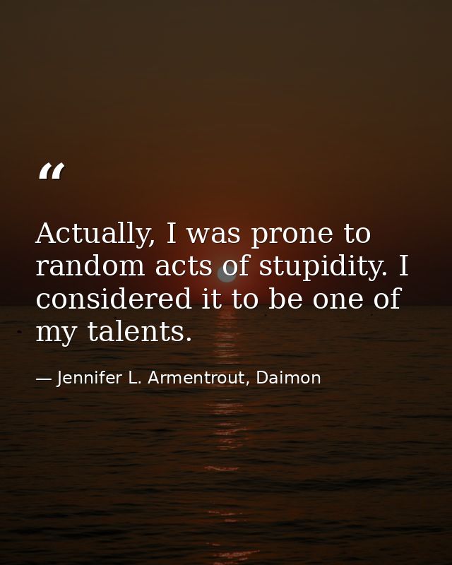 Actually, I was prone to random acts of stupidity. I considered it to be one of my talents. — Jennifer L. Armentrout, Daimon