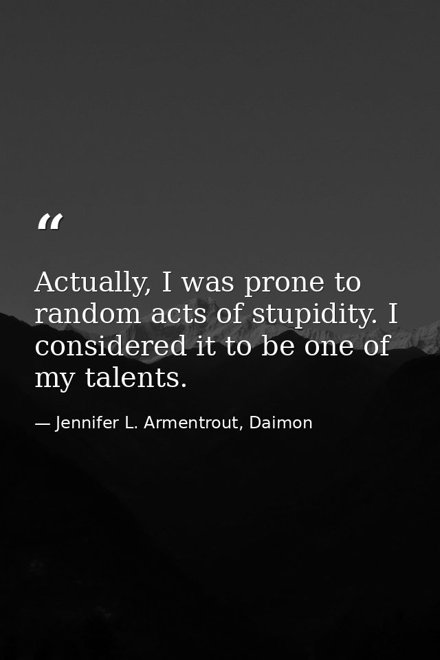 Actually, I was prone to random acts of stupidity. I considered it to be one of my talents. — Jennifer L. Armentrout, Daimon