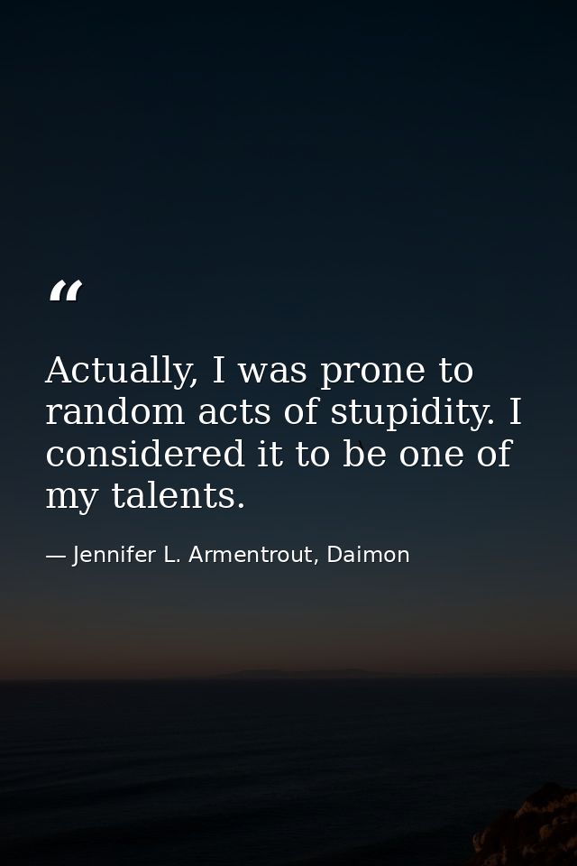 Actually, I was prone to random acts of stupidity. I considered it to be one of my talents. — Jennifer L. Armentrout, Daimon