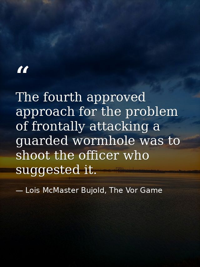 The fourth approved approach for the problem of frontally attacking a guarded wormhole was to shoot the officer who sugg — Lois McMaster Bujold, The Vor Game