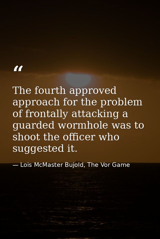 The fourth approved approach for the problem of frontally attacking a guarded wormhole was to shoot the officer who sugg — Lois McMaster Bujold, The Vor Game