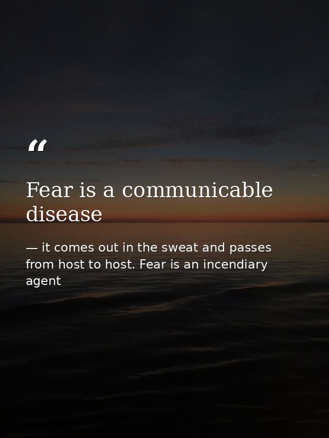 Fear is a communicable disease — it comes out in the sweat and passes from host to host. Fear is an incendiary agent