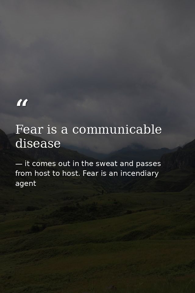Fear is a communicable disease — it comes out in the sweat and passes from host to host. Fear is an incendiary agent