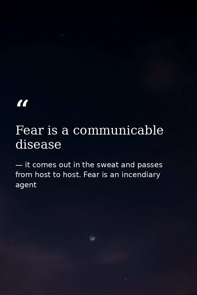 Fear is a communicable disease — it comes out in the sweat and passes from host to host. Fear is an incendiary agent