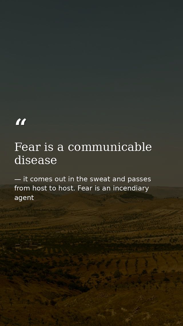 Fear is a communicable disease — it comes out in the sweat and passes from host to host. Fear is an incendiary agent
