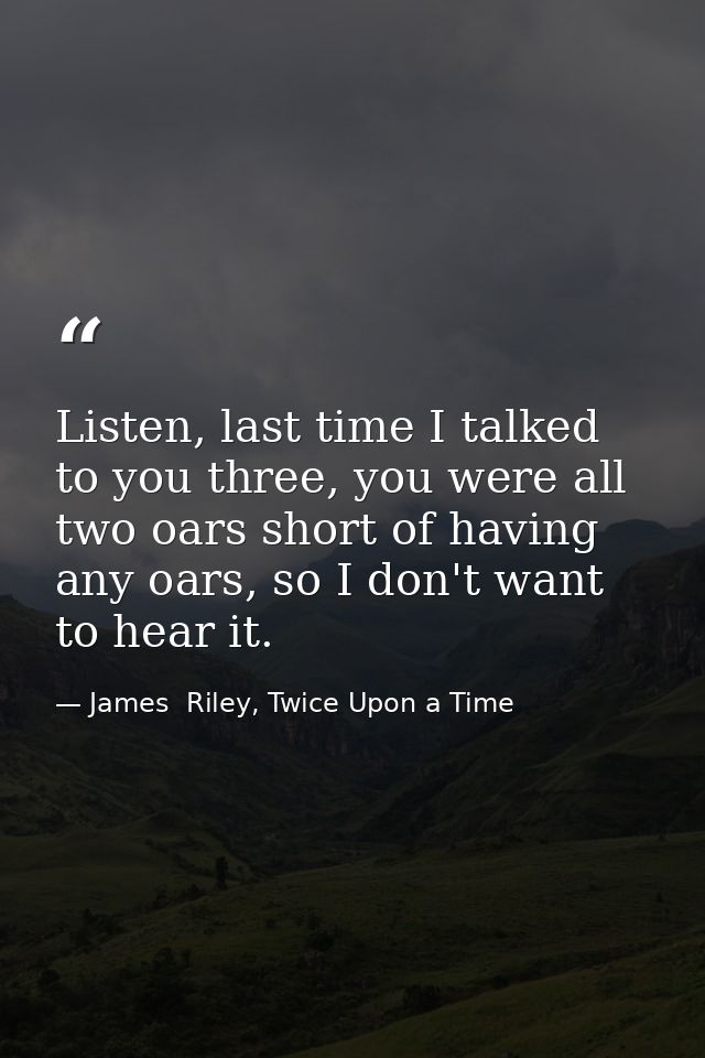 Listen, last time I talked to you three, you were all two oars short of having any oars, so I don't want to hear it. — James  Riley, Twice Upon a Time