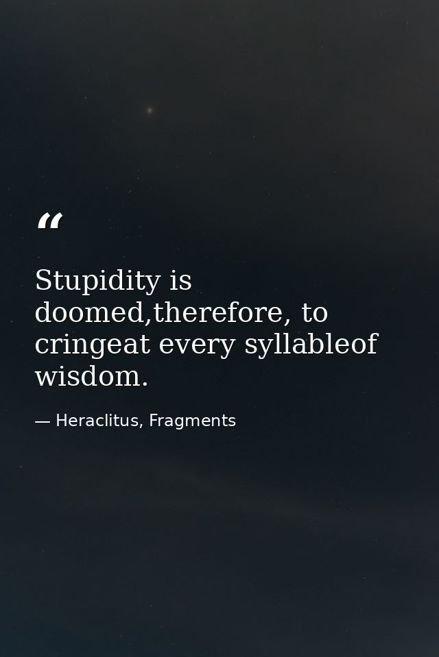 Stupidity is doomed,therefore, to cringeat every syllableof wisdom. — Heraclitus, Fragments