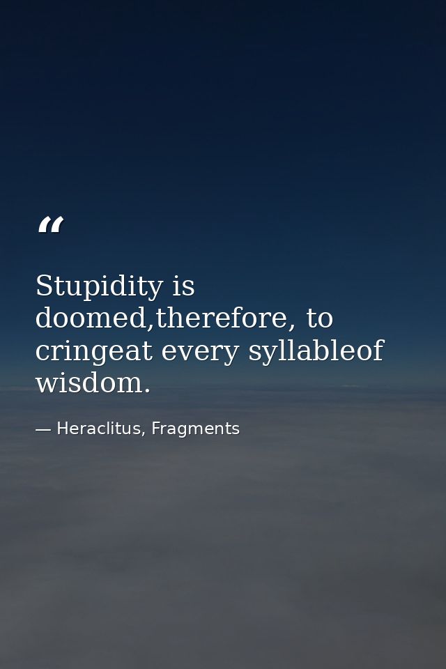 Stupidity is doomed,therefore, to cringeat every syllableof wisdom. — Heraclitus, Fragments