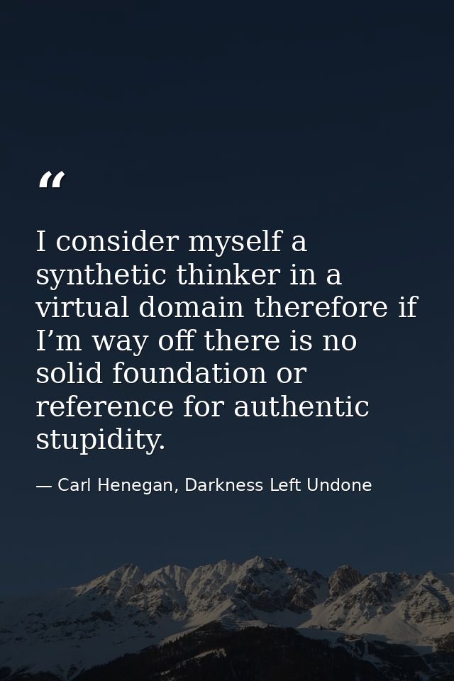 I consider myself a synthetic thinker in a virtual domain therefore if I’m way off there is no solid foundation or refer — Carl Henegan, Darkness Left Undone