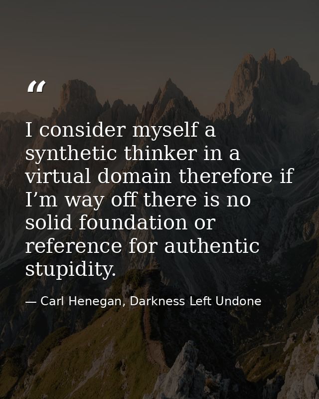 I consider myself a synthetic thinker in a virtual domain therefore if I’m way off there is no solid foundation or refer — Carl Henegan, Darkness Left Undone