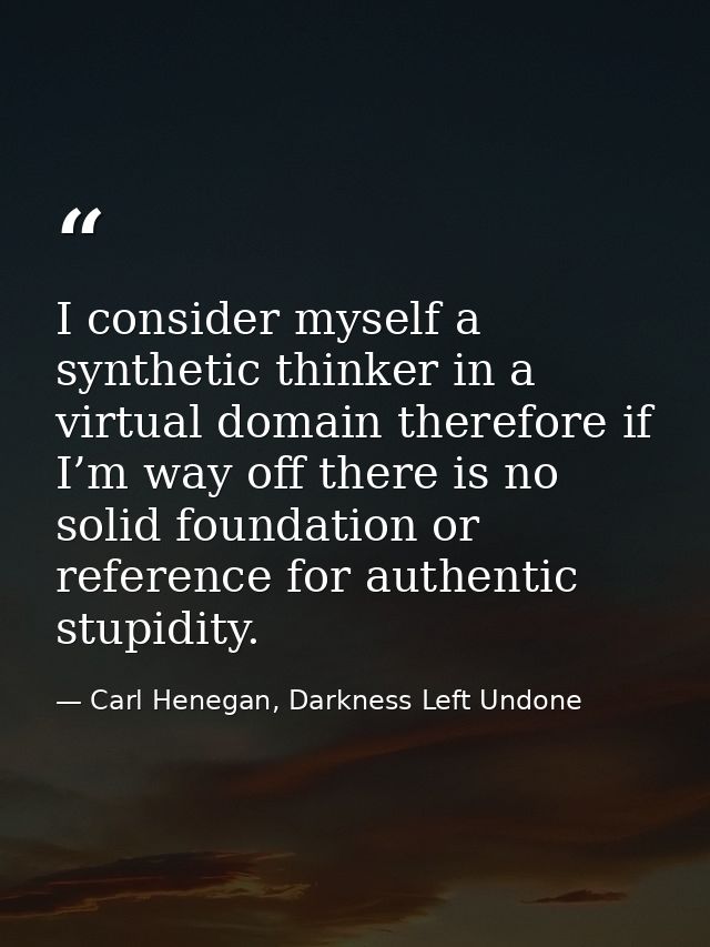 I consider myself a synthetic thinker in a virtual domain therefore if I’m way off there is no solid foundation or refer — Carl Henegan, Darkness Left Undone