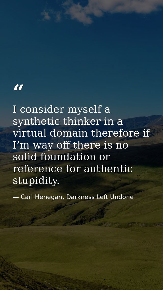 I consider myself a synthetic thinker in a virtual domain therefore if I’m way off there is no solid foundation or refer — Carl Henegan, Darkness Left Undone
