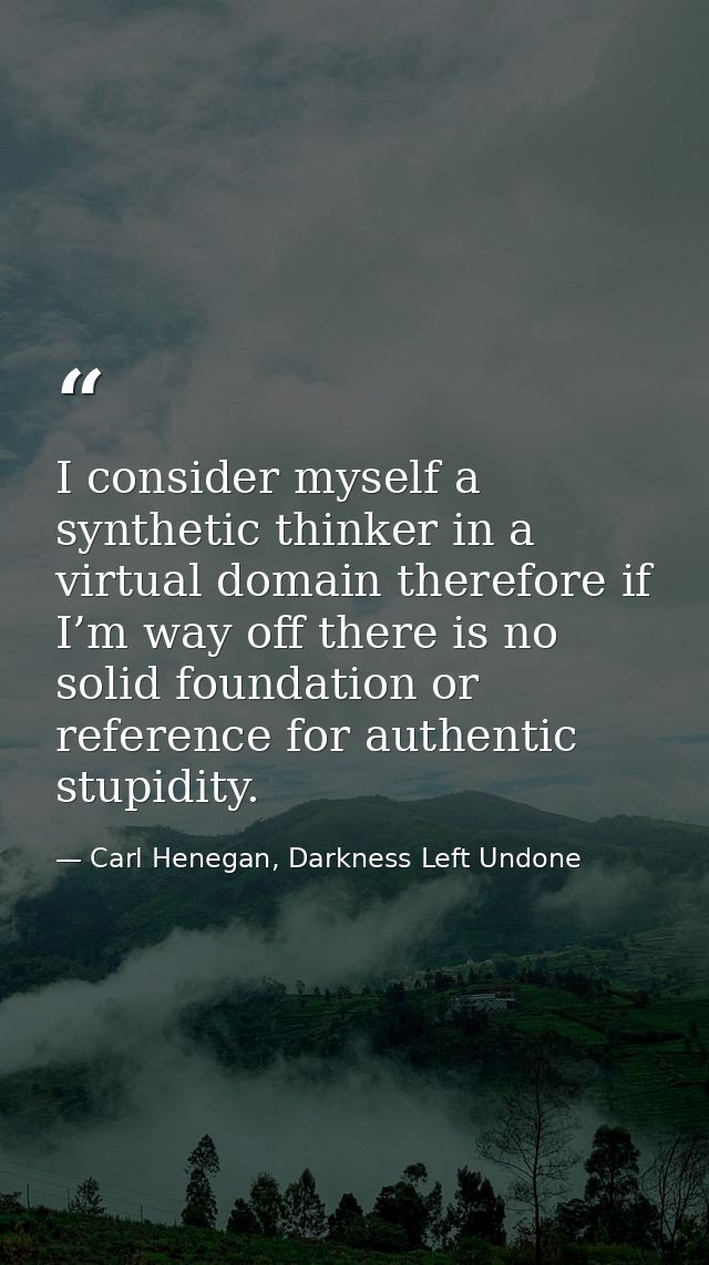 I consider myself a synthetic thinker in a virtual domain therefore if I’m way off there is no solid foundation or refer — Carl Henegan, Darkness Left Undone