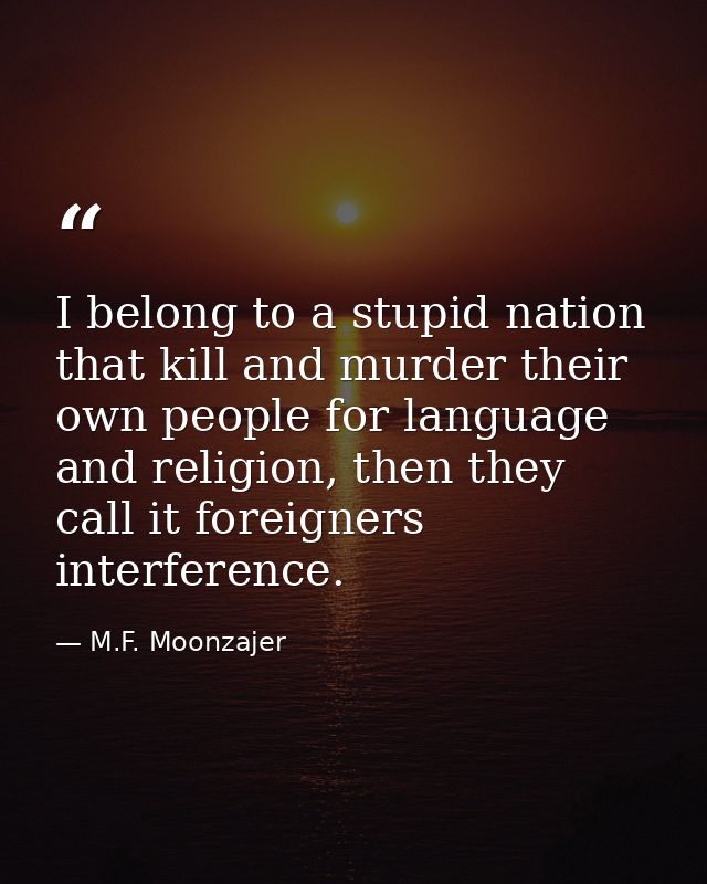 I belong to a stupid nation that kill and murder their own people for language and religion, then they call it foreigner — M.F. Moonzajer