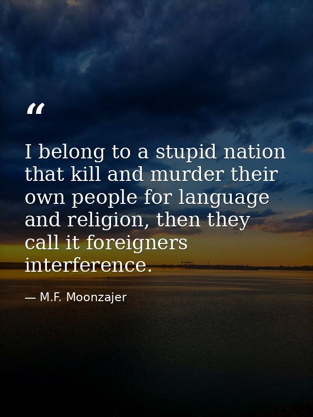 I belong to a stupid nation that kill and murder their own people for language and religion, then they call it foreigner — M.F. Moonzajer