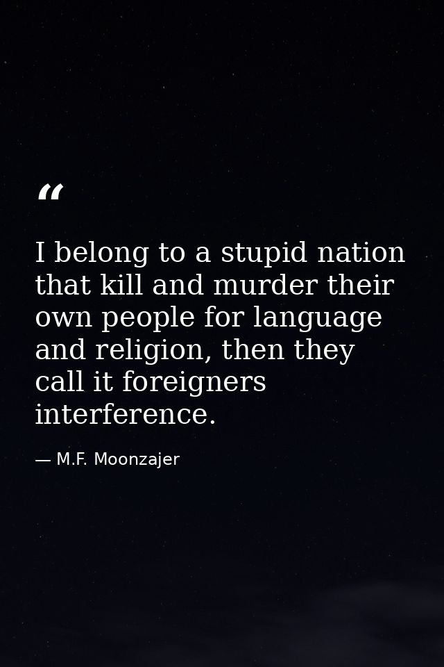 I belong to a stupid nation that kill and murder their own people for language and religion, then they call it foreigner — M.F. Moonzajer