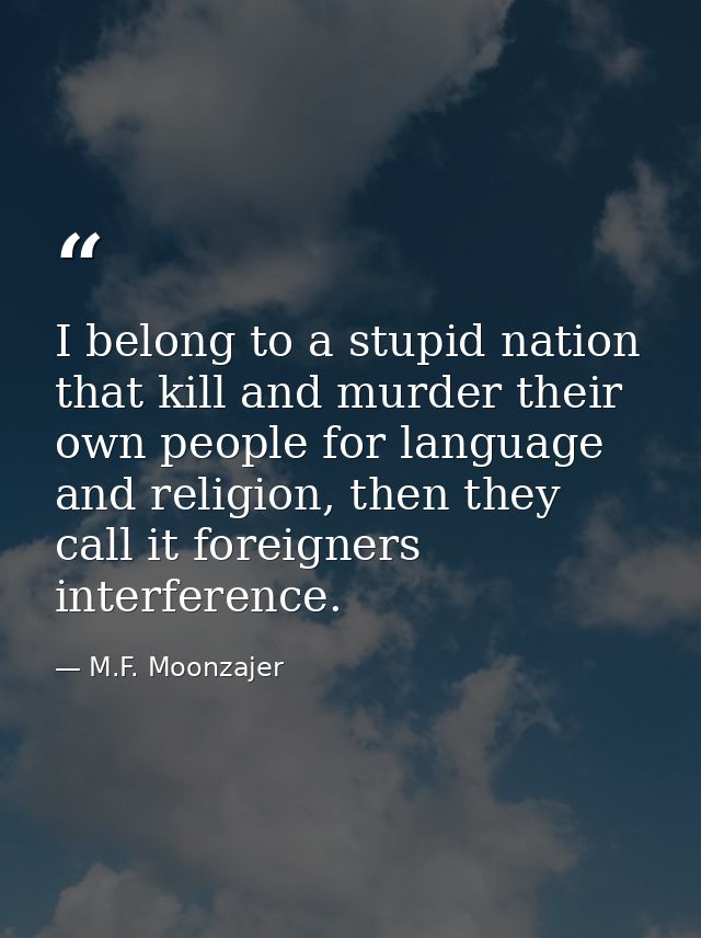 I belong to a stupid nation that kill and murder their own people for language and religion, then they call it foreigner — M.F. Moonzajer