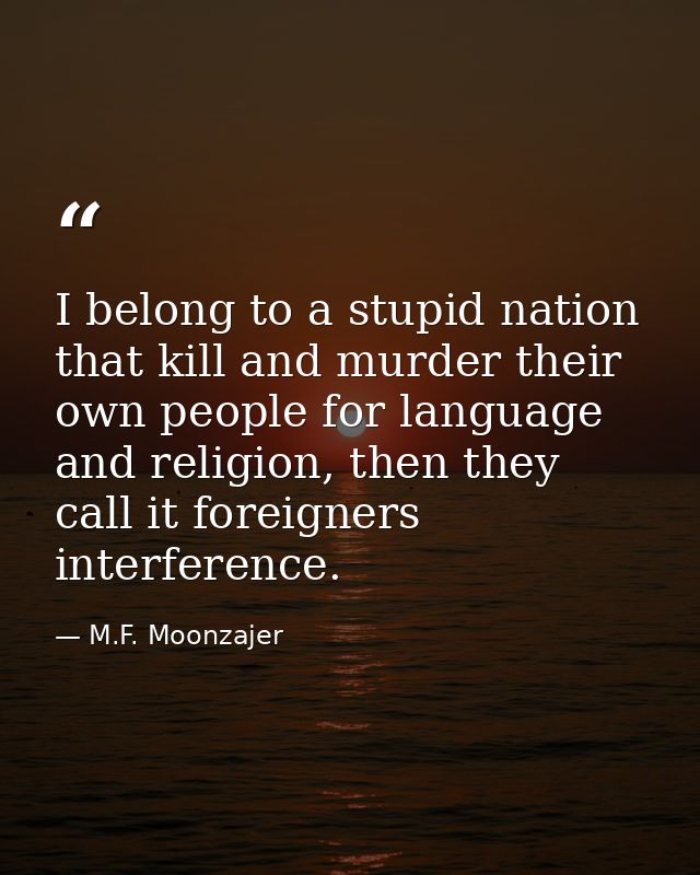 I belong to a stupid nation that kill and murder their own people for language and religion, then they call it foreigner — M.F. Moonzajer
