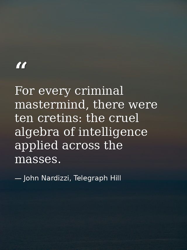 For every criminal mastermind, there were ten cretins: the cruel algebra of intelligence applied across the masses. — John Nardizzi, Telegraph Hill