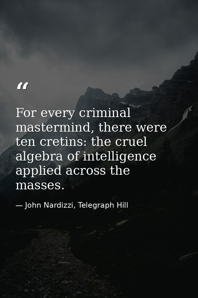For every criminal mastermind, there were ten cretins: the cruel algebra of intelligence applied across the masses. — John Nardizzi, Telegraph Hill