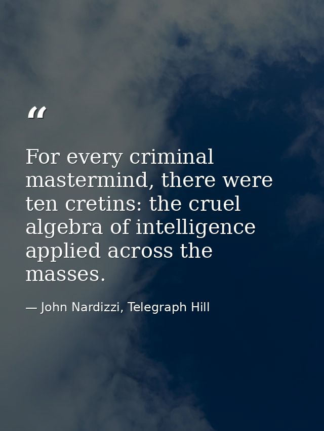 For every criminal mastermind, there were ten cretins: the cruel algebra of intelligence applied across the masses. — John Nardizzi, Telegraph Hill