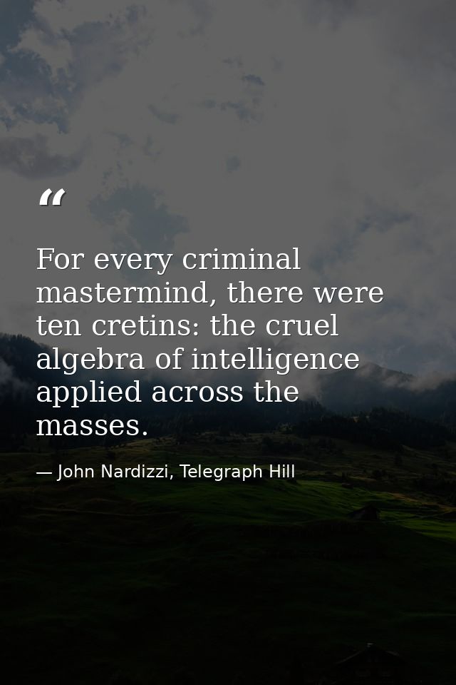 For every criminal mastermind, there were ten cretins: the cruel algebra of intelligence applied across the masses. — John Nardizzi, Telegraph Hill
