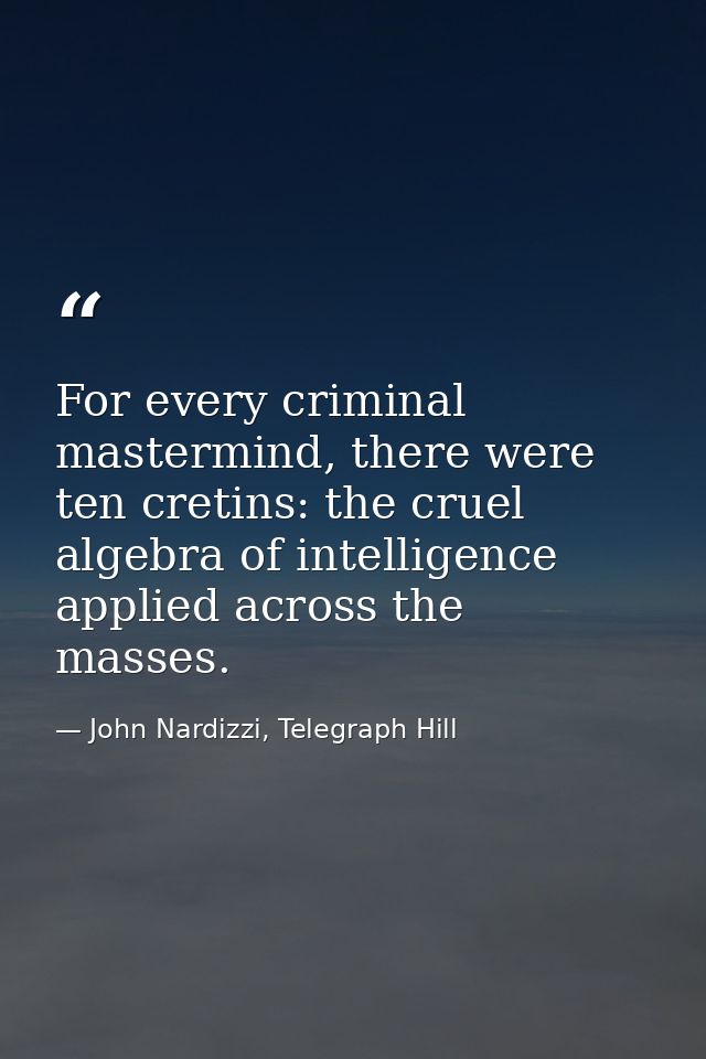 For every criminal mastermind, there were ten cretins: the cruel algebra of intelligence applied across the masses. — John Nardizzi, Telegraph Hill