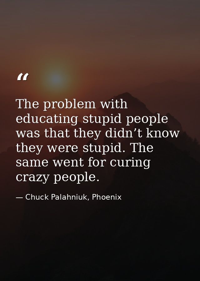 The problem with educating stupid people was that they didn’t know they were stupid. The same went for curing crazy peop — Chuck Palahniuk, Phoenix