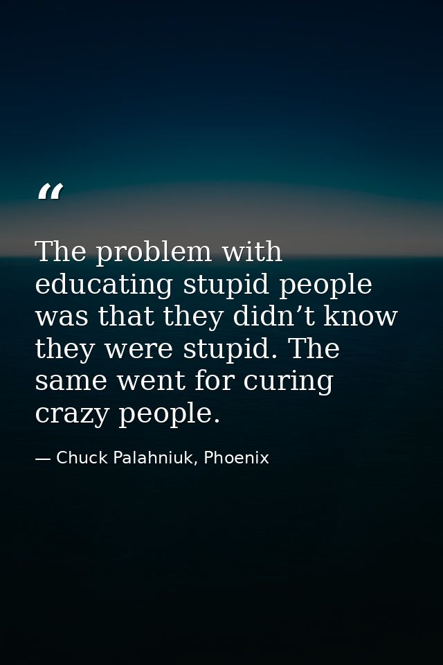 The problem with educating stupid people was that they didn’t know they were stupid. The same went for curing crazy peop — Chuck Palahniuk, Phoenix