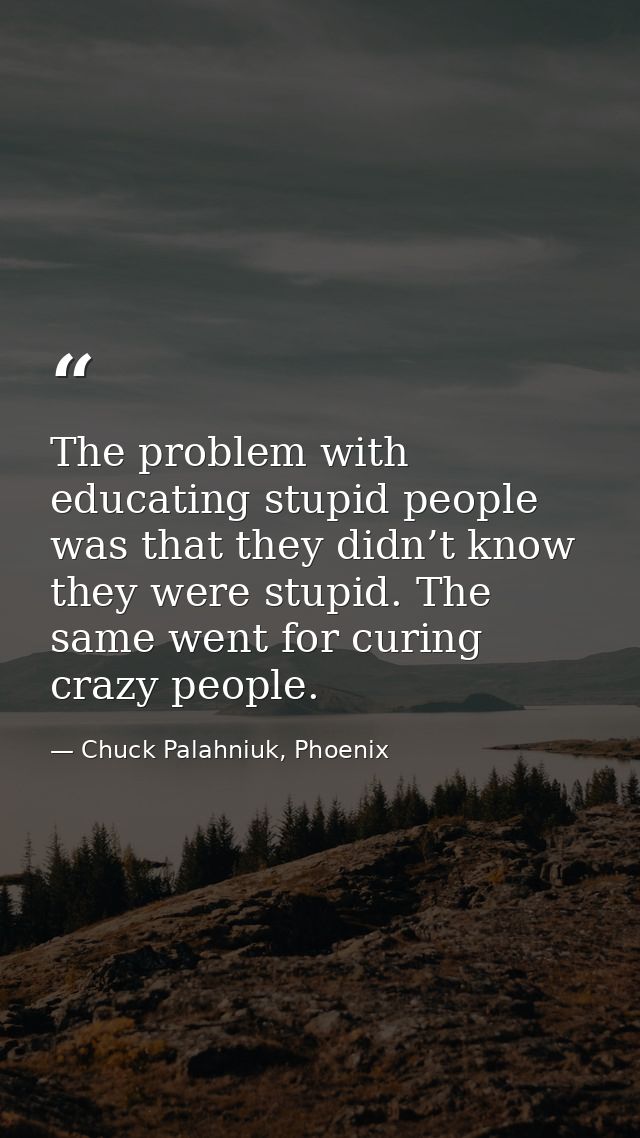 The problem with educating stupid people was that they didn’t know they were stupid. The same went for curing crazy peop — Chuck Palahniuk, Phoenix