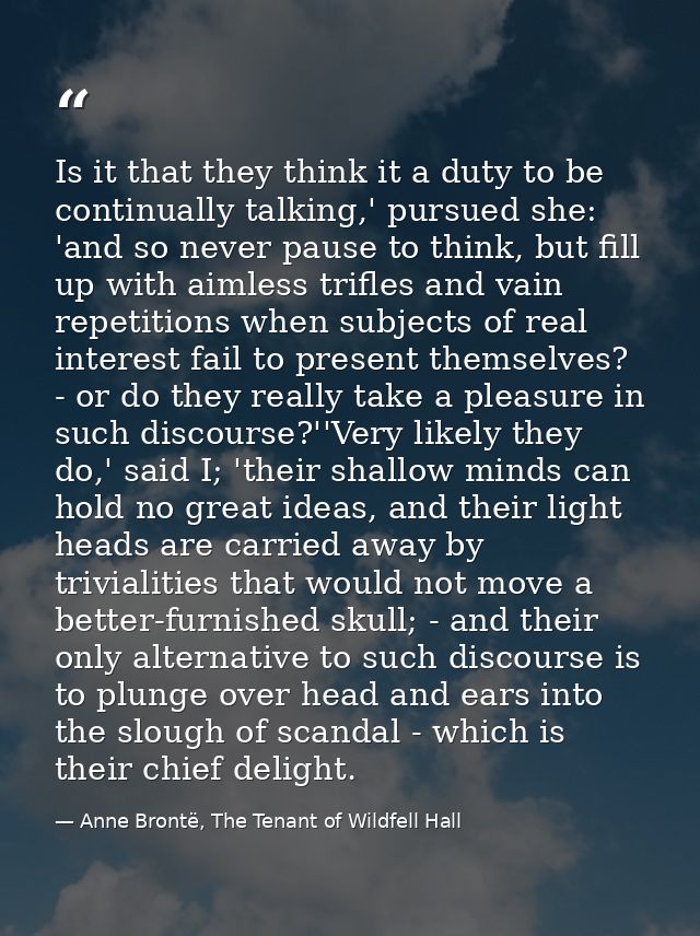 Is it that they think it a duty to be continually talking,' pursued she: 'and so never pause to think, but fill up with  — Anne Brontë, The Tenant of Wildfell Hall