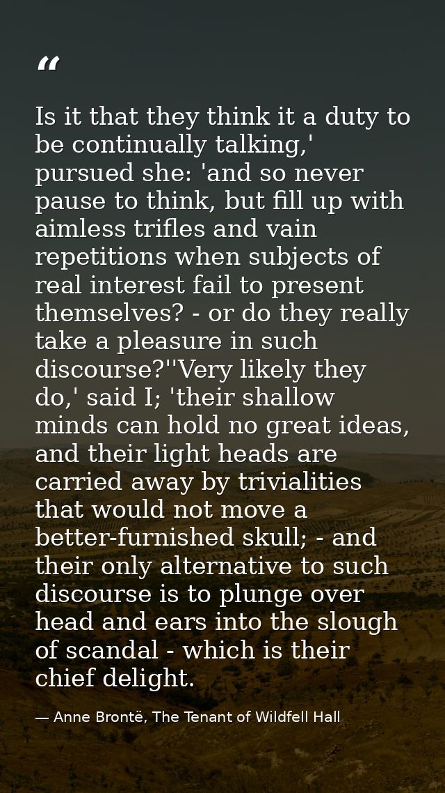 Is it that they think it a duty to be continually talking,' pursued she: 'and so never pause to think, but fill up with  — Anne Brontë, The Tenant of Wildfell Hall