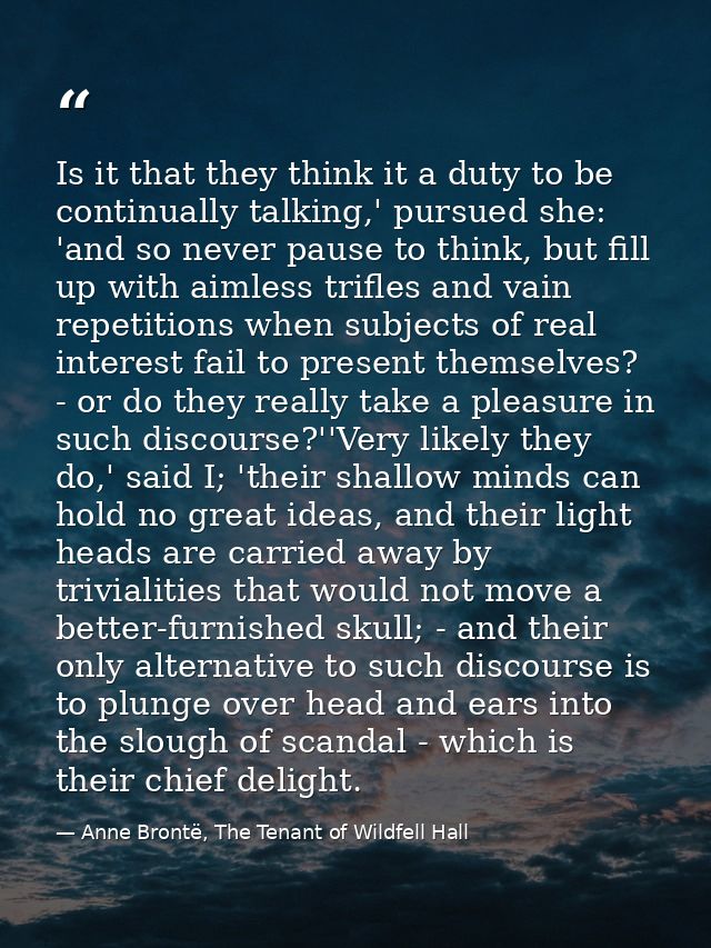 Is it that they think it a duty to be continually talking,' pursued she: 'and so never pause to think, but fill up with  — Anne Brontë, The Tenant of Wildfell Hall