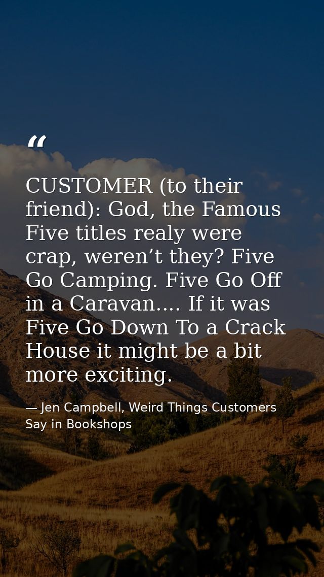 CUSTOMER (to their friend): God, the Famous Five titles realy were crap, weren’t they? Five Go Camping. Five Go Off in a — Jen Campbell, Weird Things Customers Say in Bookshops