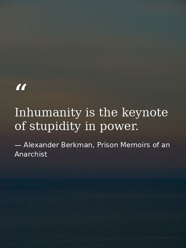 Inhumanity is the keynote of stupidity in power. — Alexander Berkman, Prison Memoirs of an Anarchist