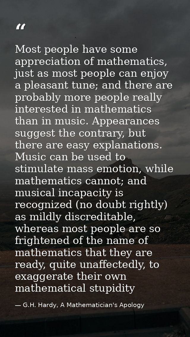 Most people have some appreciation of mathematics, just as most people can enjoy a pleasant tune; and there are probably — G.H. Hardy, A Mathematician's Apology