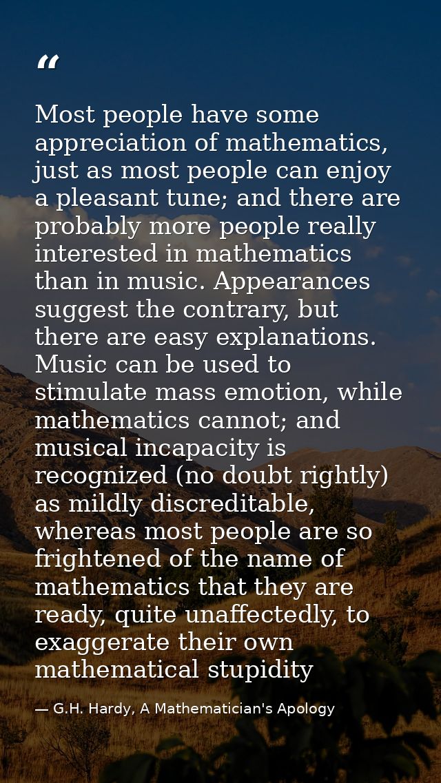Most people have some appreciation of mathematics, just as most people can enjoy a pleasant tune; and there are probably — G.H. Hardy, A Mathematician's Apology