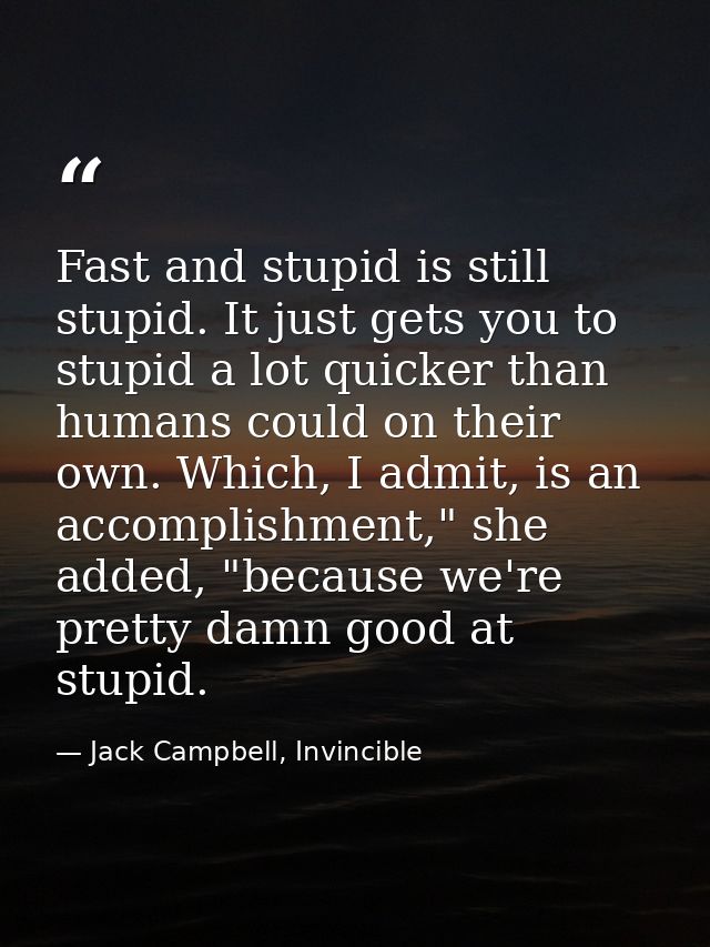 Fast and stupid is still stupid. It just gets you to stupid a lot quicker than humans could on their own. Which, I admit — Jack Campbell, Invincible