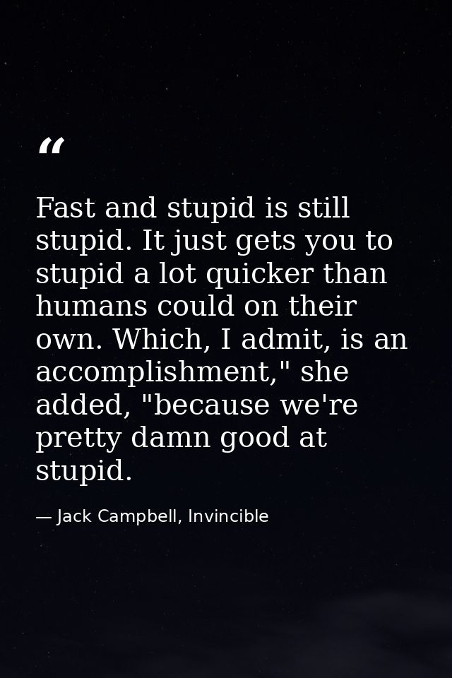 Fast and stupid is still stupid. It just gets you to stupid a lot quicker than humans could on their own. Which, I admit — Jack Campbell, Invincible