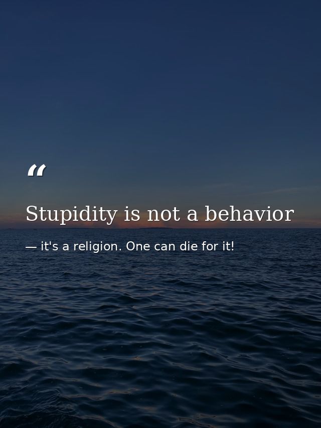 Stupidity is not a behavior — it's a religion. One can die for it!