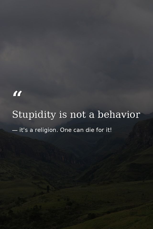 Stupidity is not a behavior — it's a religion. One can die for it!