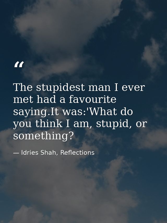 The stupidest man I ever met had a favourite saying.It was:'What do you think I am, stupid, or something? — Idries Shah, Reflections