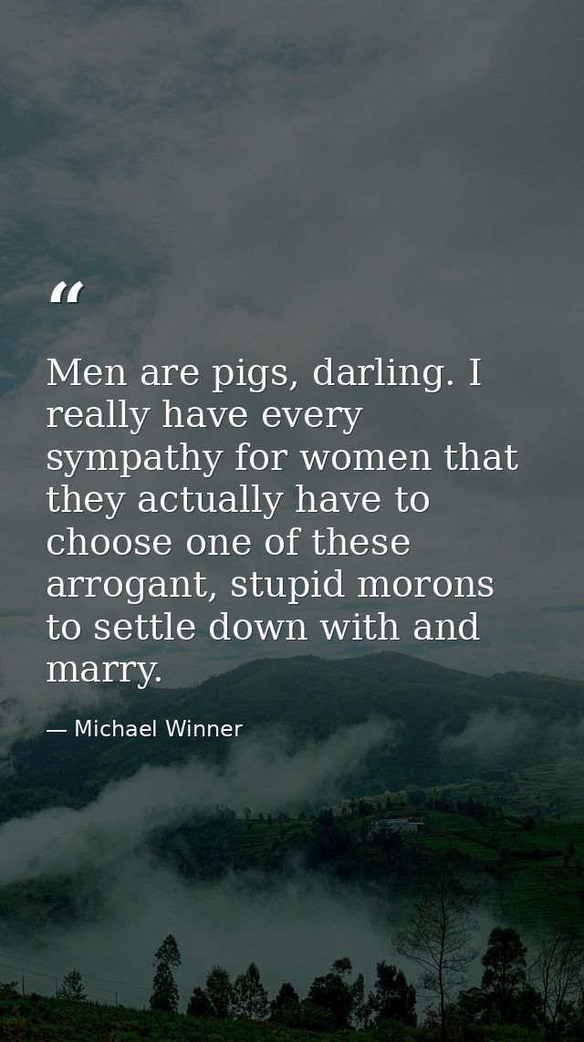 Men are pigs, darling. I really have every sympathy for women that they actually have to choose one of these arrogant, s — Michael Winner