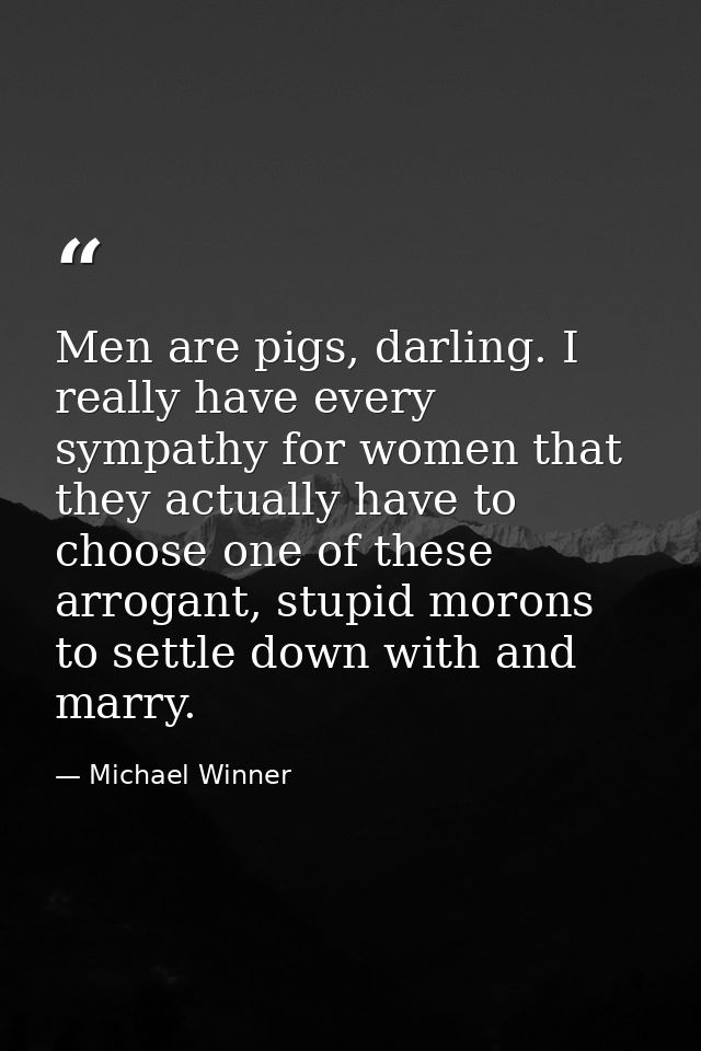 Men are pigs, darling. I really have every sympathy for women that they actually have to choose one of these arrogant, s — Michael Winner