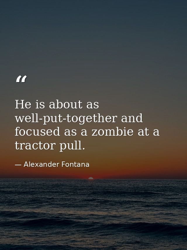 He is about as well-put-together and focused as a zombie at a tractor pull. — Alexander Fontana