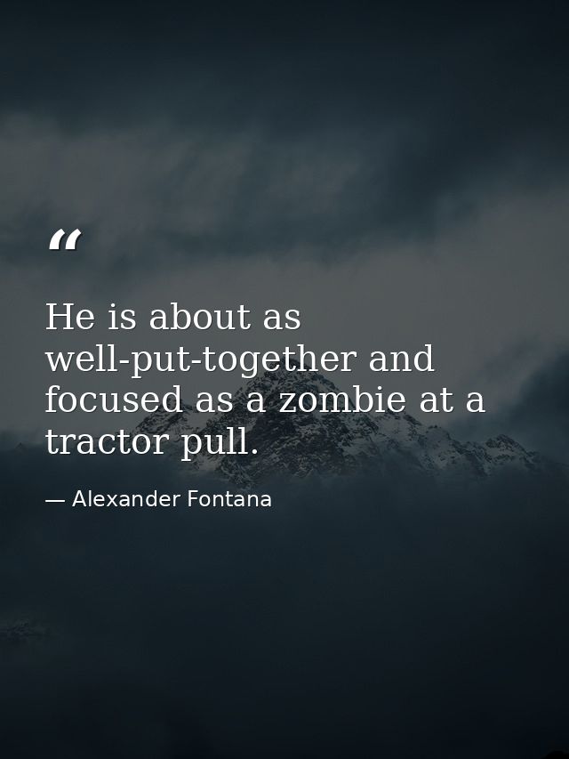 He is about as well-put-together and focused as a zombie at a tractor pull. — Alexander Fontana