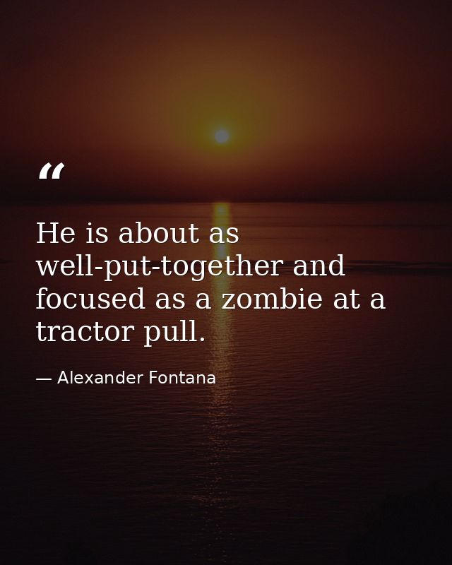 He is about as well-put-together and focused as a zombie at a tractor pull. — Alexander Fontana