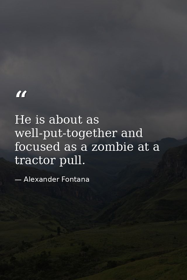 He is about as well-put-together and focused as a zombie at a tractor pull. — Alexander Fontana
